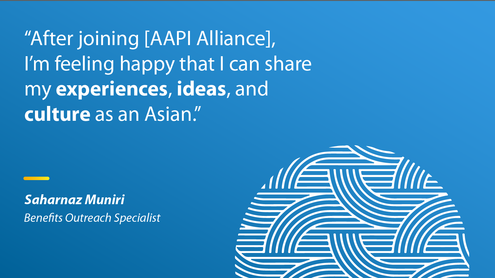 "After joining [AAPI Alliance], I'm feeling happy that I can share my experiences, ideas, and culture as an Asian." - Saharanaz Muniri, Benefits Outreach Specialist
